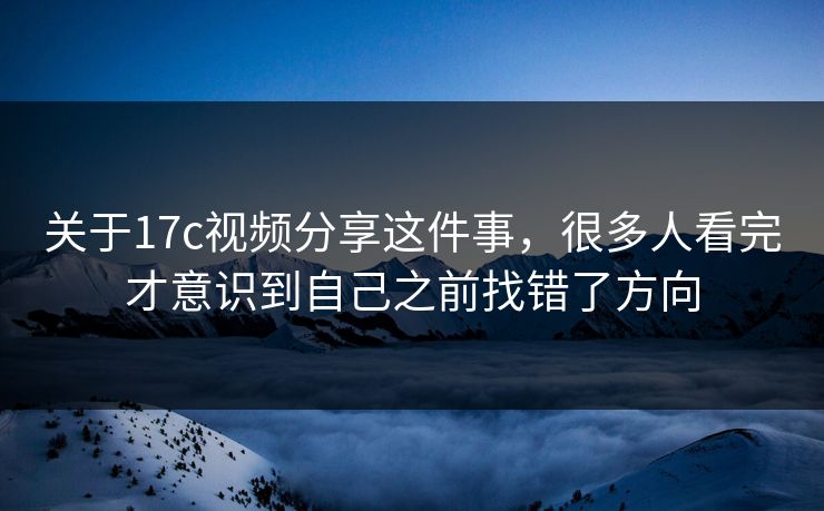 关于17c视频分享这件事，很多人看完才意识到自己之前找错了方向