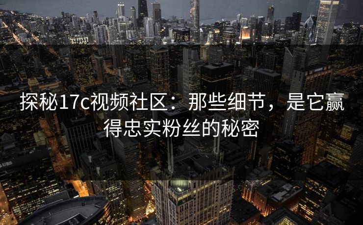 探秘17c视频社区:那些细节,是它赢得忠实粉丝的秘密