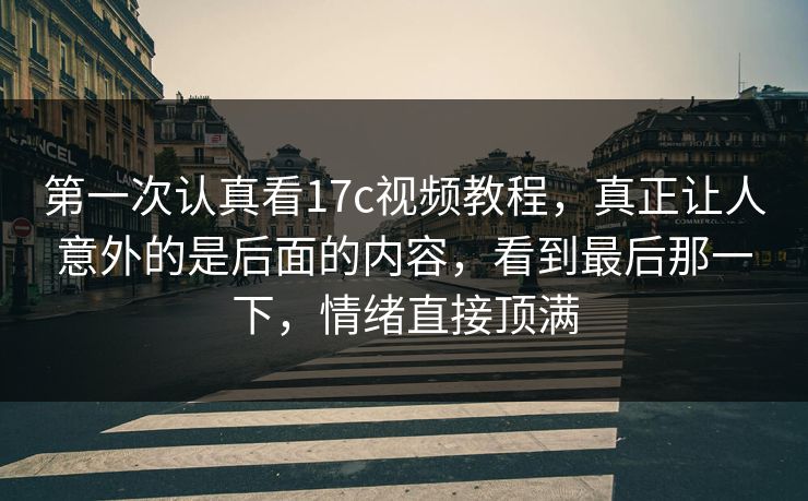 第一次认真看17c视频教程,真正让人意外的是后面的内容,看到最后那一下,情绪直接顶满