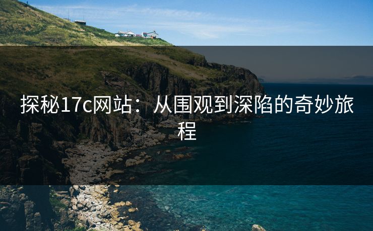 探秘17c网站：从围观到深陷的奇妙旅程