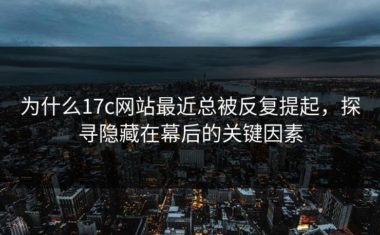为什么17c网站最近总被反复提起，探寻隐藏在幕后的关键因素