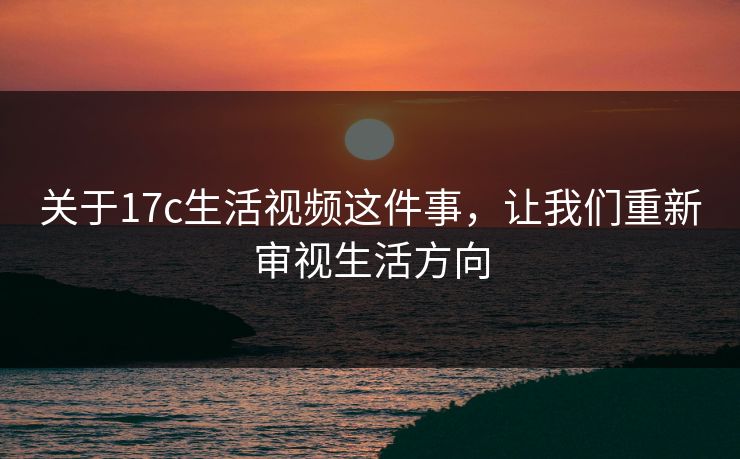 关于17c生活视频这件事，让我们重新审视生活方向