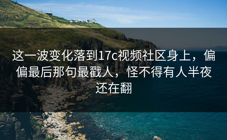 这一波变化落到17c视频社区身上,偏偏最后那句最戳人,怪不得有人半夜还在翻 这一波变化落到17c视频社区身上,偏偏最后那句最戳人,怪不得有人半夜还在翻