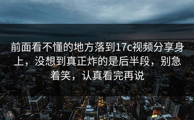 前面看不懂的地方落到17c视频分享身上，没想到真正炸的是后半段，别急着笑，认真看完再说