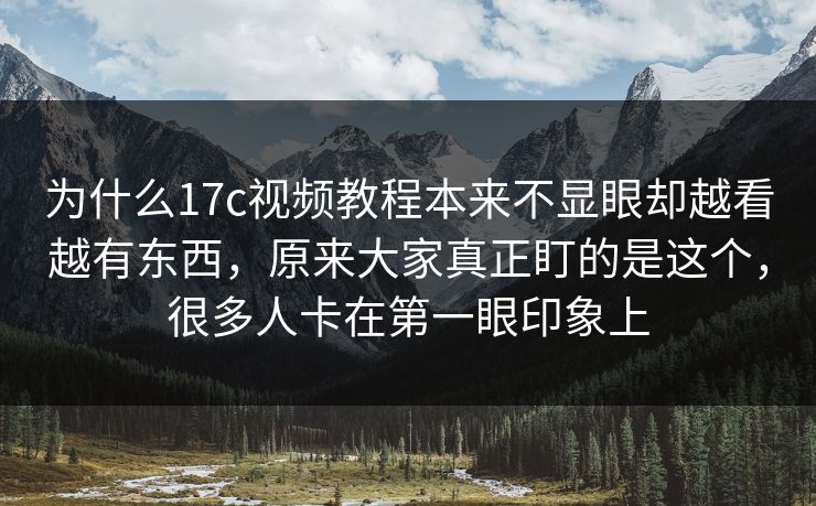 为什么17c视频教程本来不显眼却越看越有东西，原来大家真正盯的是这个，很多人卡在第一眼印象上