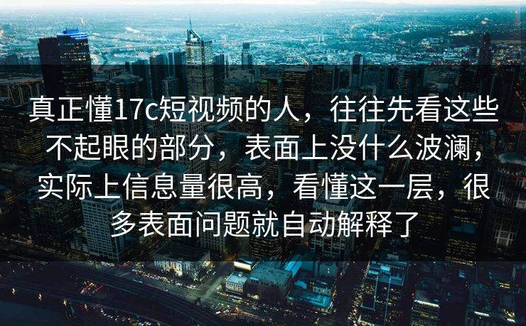 真正懂17c短视频的人，往往先看这些不起眼的部分，表面上没什么波澜，实际上信息量很高，看懂这一层，很多表面问题就自动解释了
