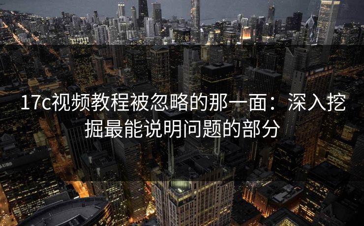 17c视频教程被忽略的那一面：深入挖掘最能说明问题的部分