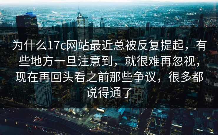 为什么17c网站最近总被反复提起，有些地方一旦注意到，就很难再忽视，现在再回头看之前那些争议，很多都说得通了