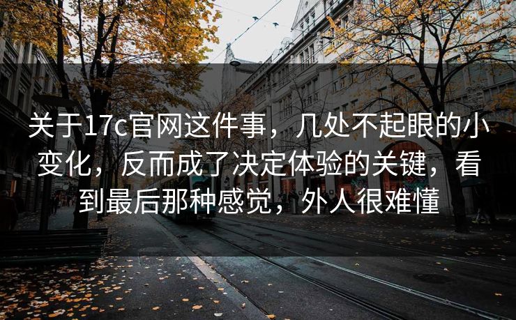 关于17c官网这件事,几处不起眼的小变化,反而成了决定体验的关键,看到最后那种感觉,外人很难懂 关于17c官网这件事,几处不起眼的小变化,反而成了决定体验的关键,看到最后那种感觉,外人很难懂