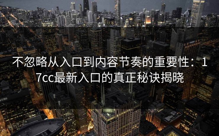 不忽略从入口到内容节奏的重要性:17cc最新入口的真正秘诀揭晓 不忽略从入口到内容节奏的重要性:17cc最新入口的真正秘诀揭晓